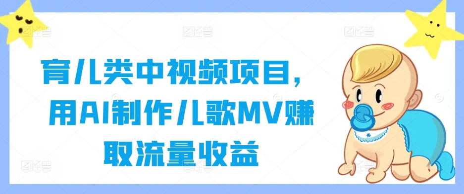 育儿类中视频项目，用AI制作儿歌MV赚取流量收益-男爵娱创[知识付费]