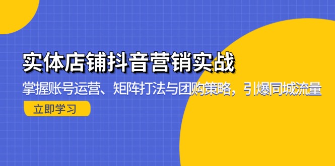 实体店铺抖音营销实战：掌握账号运营、矩阵打法与团购策略，引爆同城流量-男爵娱创[知识付费]