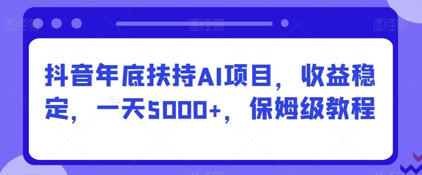 抖音年底扶持AI项目，收益稳定，一天5000+，保姆级教程-男爵娱创[知识付费]