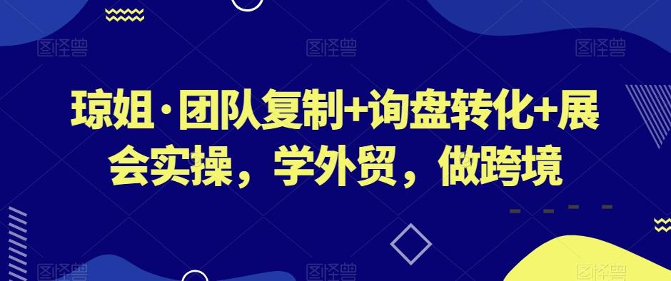 琼姐·团队复制+询盘转化+展会实操，学外贸，做跨境-男爵娱创[知识付费]
