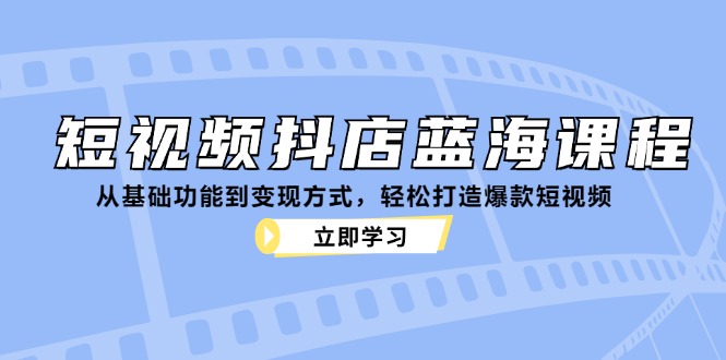 短视频抖店蓝海课程：从基础功能到变现方式，轻松打造爆款短视频-男爵娱创[知识付费]