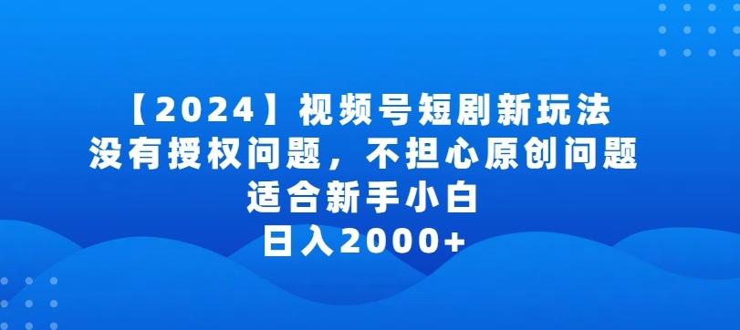 2024视频号短剧玩法，没有授权问题，不担心原创问题，适合新手小白，日入2000+【揭秘】-男爵娱创[知识付费]