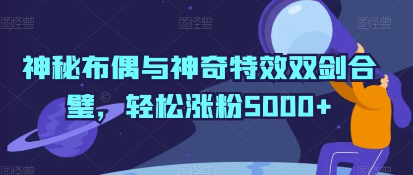 神秘布偶与神奇特效双剑合璧，轻松涨粉5000+【揭秘】-男爵娱创[知识付费]