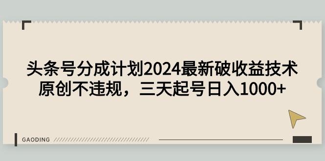 (9455期)头条号分成计划2024最新破收益技术，原创不违规，三天起号日入1000+-男爵娱创[知识付费]