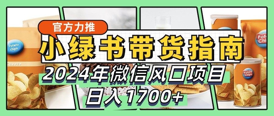 小绿书带货完全教学指南，2024年微信风口项目，日入1700+-男爵娱创[知识付费]