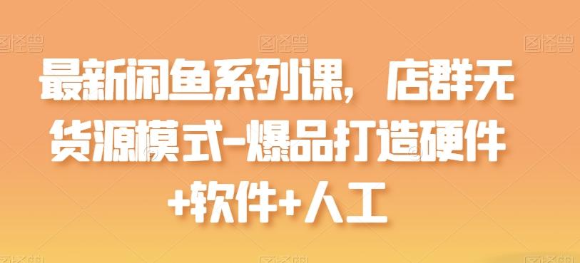 最新闲鱼系列课，店群无货源模式-爆品打造硬件+软件+人工-男爵娱创[知识付费]