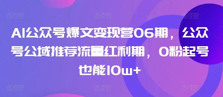 AI公众号爆文变现营06期，公众号公域推荐流量红利期，0粉起号也能10w+-男爵娱创[知识付费]