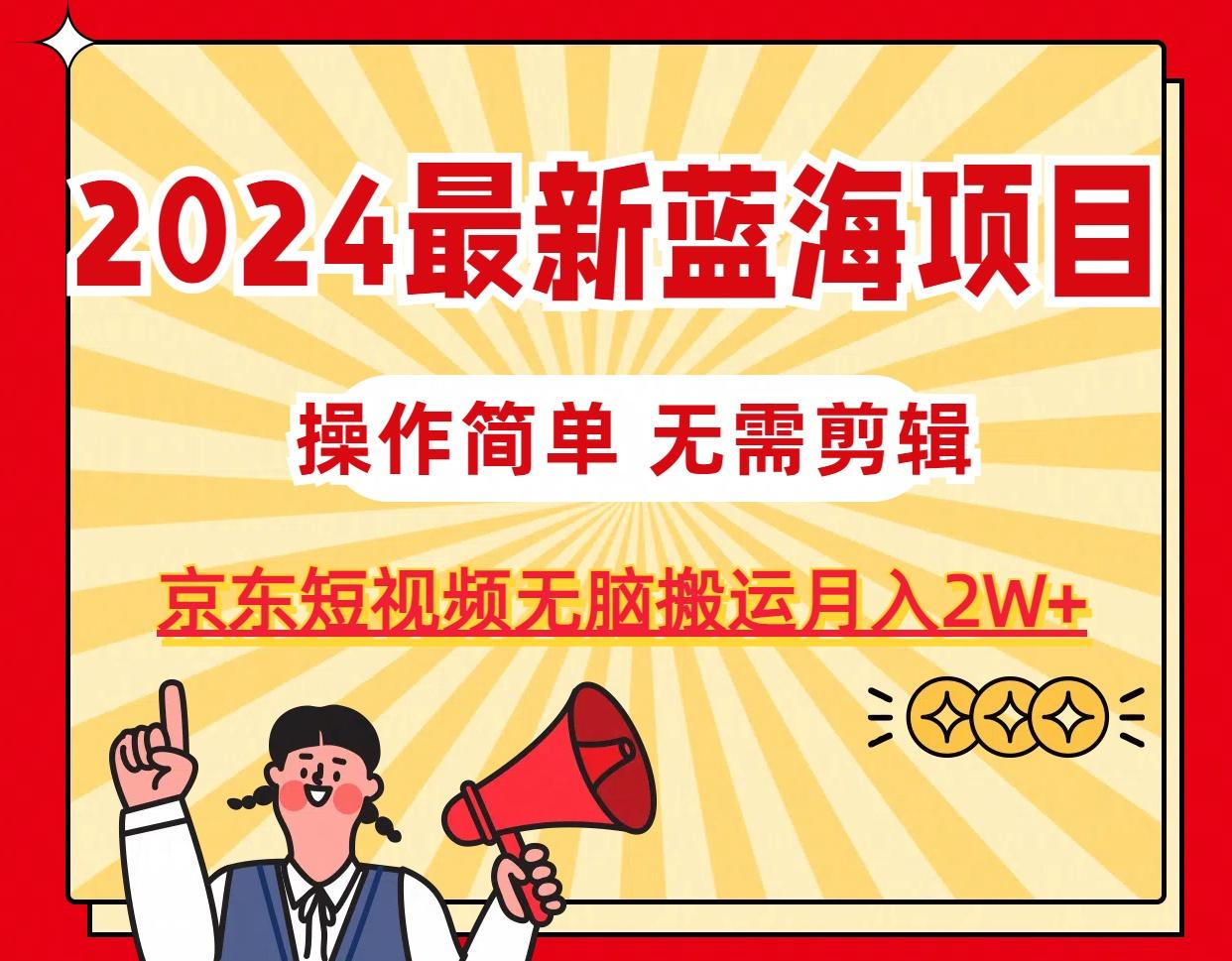 2024最新蓝海项目，无需剪辑，京东图文短视频无脑搬运月入2W+-男爵娱创[知识付费]