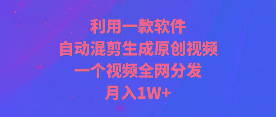 (9472期)利用一款软件，自动混剪生成原创视频，一个视频全网分发，月入1W+附软件-男爵娱创[知识付费]