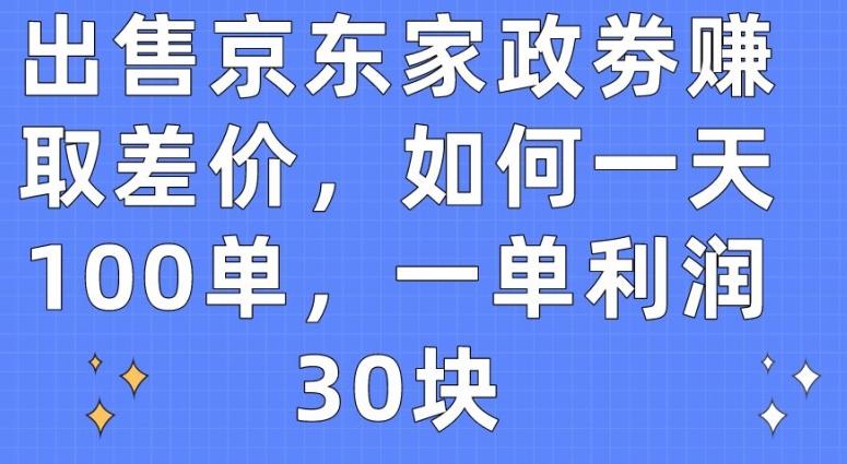 出售京东家政劵赚取差价，如何一天100单，一单利润30块【揭秘】-男爵娱创[知识付费]