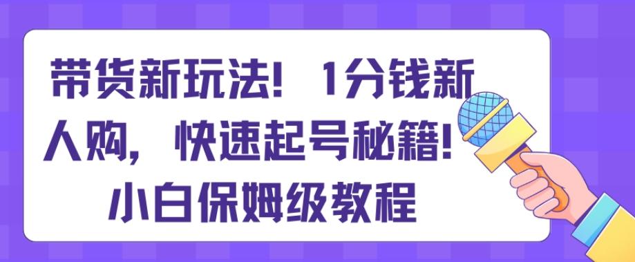 带货新玩法，1分钱新人购，快速起号秘籍，小白保姆级教程【揭秘】-男爵娱创[知识付费]