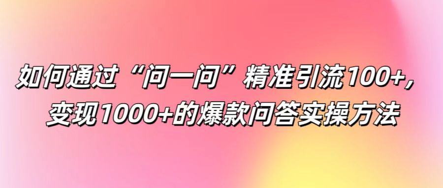 如何通过“问一问”精准引流100+， 变现1000+的爆款问答实操方法-男爵娱创[知识付费]