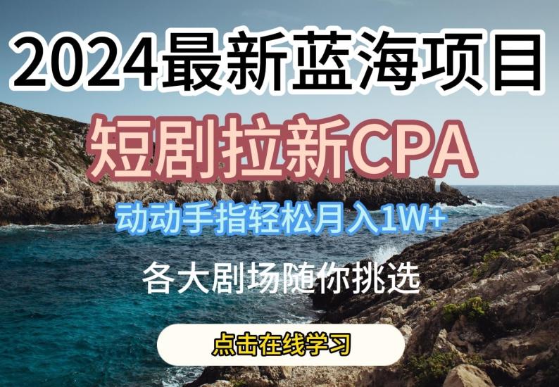 2024最新蓝海项日，短剧拉新CPA，动动手指轻松月入1W，全各大剧场随你挑选【揭秘】-男爵娱创[知识付费]