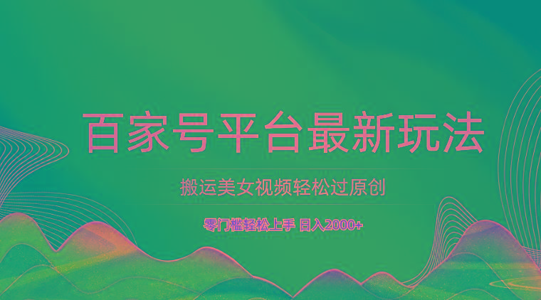 百家号平台搬运美女视频轻松过原创最新玩法，零门槛轻松上手，日入2000+ 可批量-男爵娱创[知识付费]