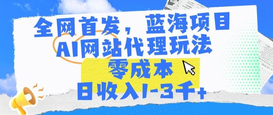 全网首发，蓝海项目，AI网站代理玩法，零成本日收入1-3千+【揭秘】-男爵娱创[知识付费]