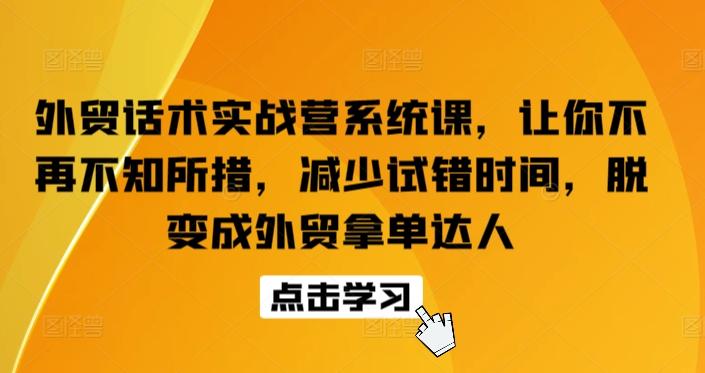 外贸话术实战营系统课，让你不再不知所措，减少试错时间，脱变成外贸拿单达人-男爵娱创[知识付费]