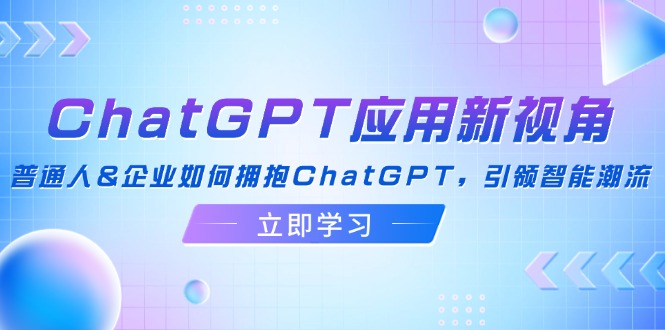 ChatGPT应用新视角：普通人&企业如何拥抱ChatGPT，引领智能潮流-男爵娱创[知识付费]
