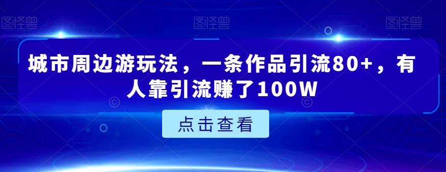 城市周边游玩法，一条作品引流80+，有人靠引流赚了100W【揭秘】-男爵娱创[知识付费]