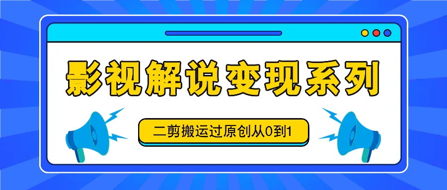 影视解说变现系列，二剪搬运过原创从0到1，喂饭式教程-男爵娱创[知识付费]