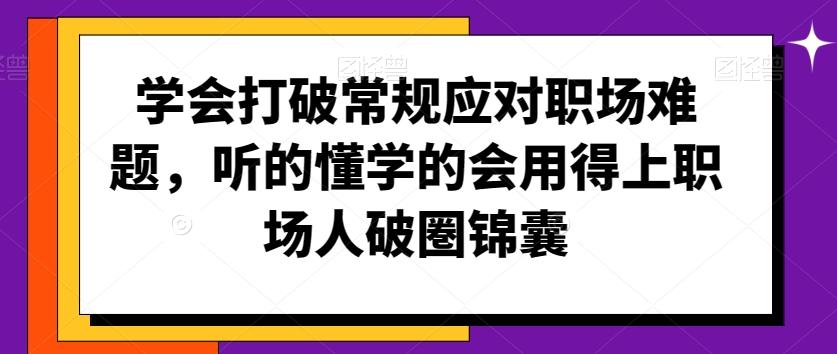 学会打破常规应对职场难题，听的懂学的会用得上职场人破圏锦囊-男爵娱创[知识付费]