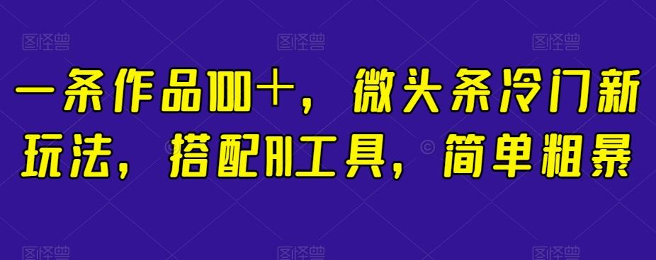 一条作品100＋，微头条冷门新玩法，搭配AI工具，简单粗暴【揭秘】-男爵娱创[知识付费]