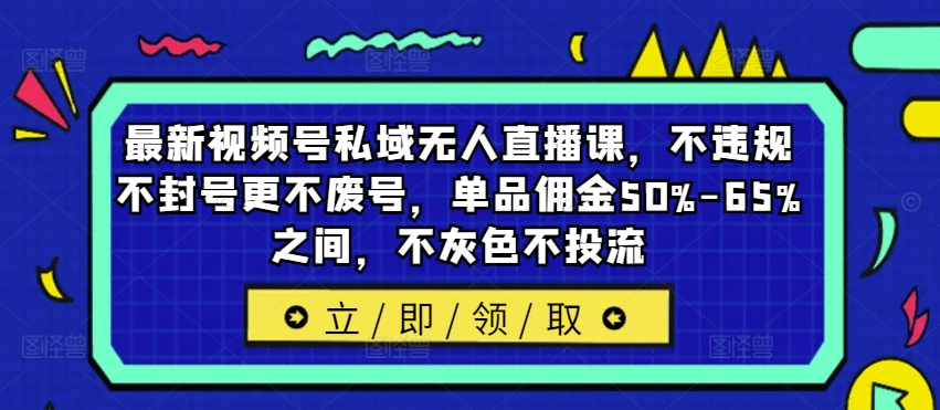 最新视频号私域无人直播课，不违规不封号更不废号，单品佣金50%-65%之间，不灰色不投流-男爵娱创[知识付费]