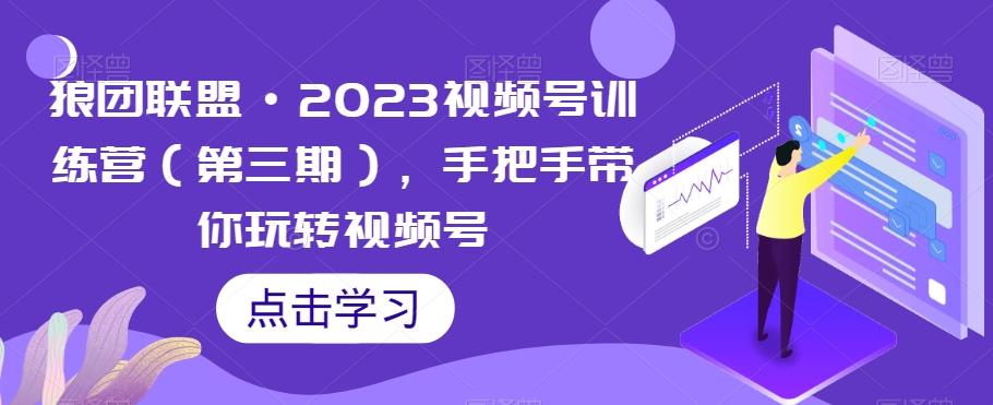 狼团联盟·2023视频号训练营（第三期），手把手带你玩转视频号-男爵娱创[知识付费]