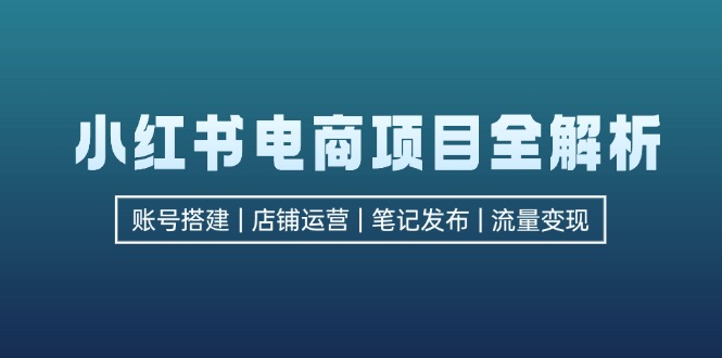 小红书电商项目全解析，包括账号搭建、店铺运营、笔记发布  实现流量变现-男爵娱创[知识付费]