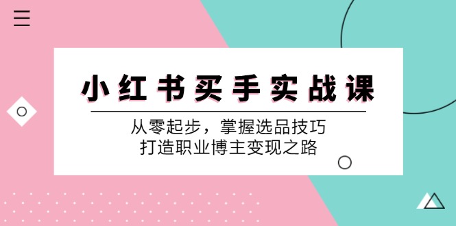 小红书买手实战课：从零起步，掌握选品技巧，打造职业博主变现之路-男爵娱创[知识付费]