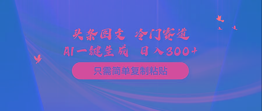 (10039期)头条图文 冷门赛道 只需简单复制粘贴 几分钟一条作品 日入300+-男爵娱创[知识付费]
