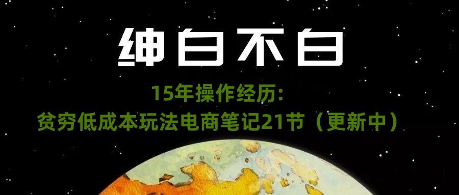 绅白不白·15年操作经历：贫穷低成本玩法电商笔记21节（1107日更新）-男爵娱创[知识付费]