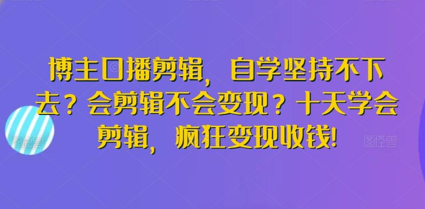博主口播剪辑，自学坚持不下去？会剪辑不会变现？十天学会剪辑，疯狂变现收钱!-男爵娱创[知识付费]