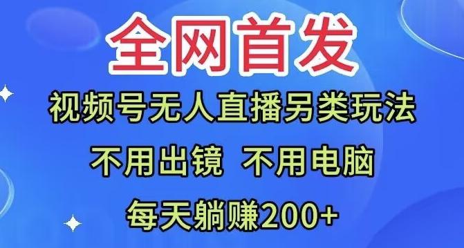 全网首发：视频号无人直播另类玩法，无需电脑，每天躺赚200+-男爵娱创[知识付费]