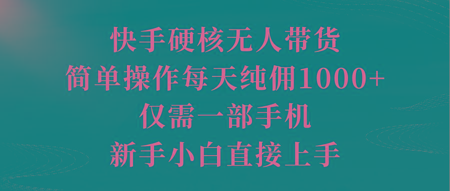 (9861期)快手硬核无人带货，简单操作每天纯佣1000+,仅需一部手机，新手小白直接上手-男爵娱创[知识付费]