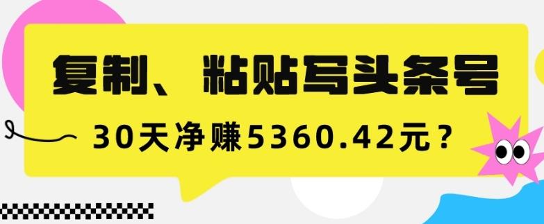 复制、粘贴写头条号，10分钟1篇，30天净赚5360.42元？-男爵娱创[知识付费]
