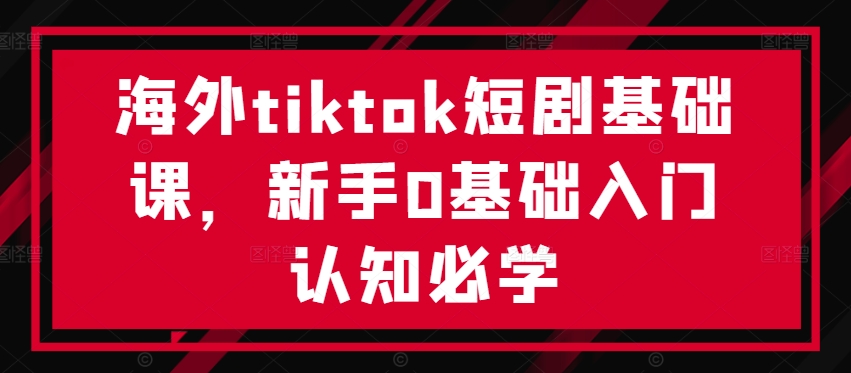 海外tiktok短剧基础课，新手0基础入门认知必学-男爵娱创[知识付费]