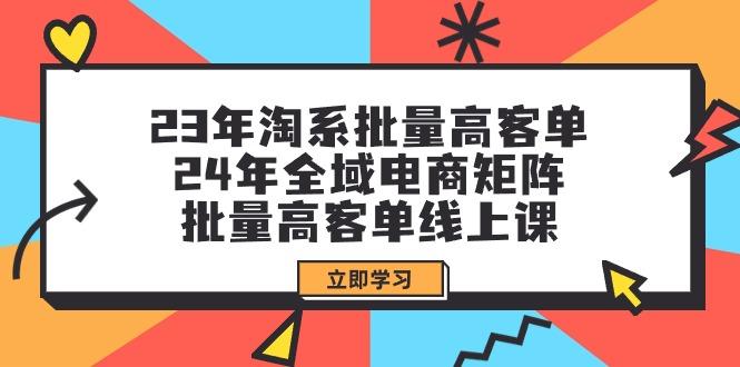 (9636期)23年淘系批量高客单+24年全域电商矩阵，批量高客单线上课(109节课)-男爵娱创[知识付费]