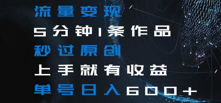 流量变现5分钟1条作品秒过原创上手就有收益单号日入600+【揭秘】-男爵娱创[知识付费]