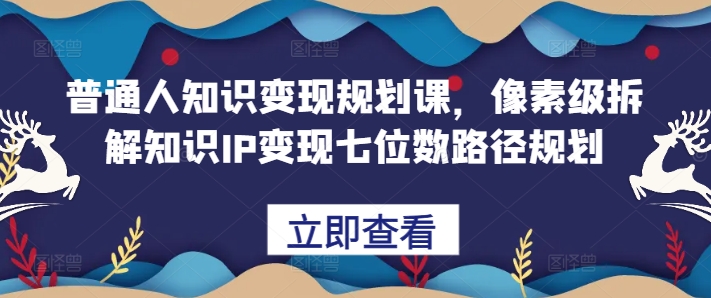 普通人知识变现规划课，像素级拆解知识IP变现七位数路径规划-男爵娱创[知识付费]