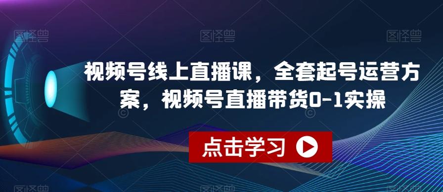 视频号线上直播课，全套起号运营方案，视频号直播带货0-1实操-男爵娱创[知识付费]