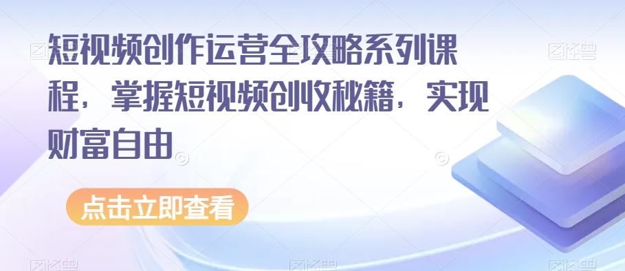 短视频创作运营全攻略系列课程，掌握短视频创收秘籍，实现财富自由-男爵娱创[知识付费]