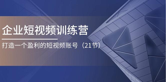 企业短视频训练营：打造一个盈利的短视频账号(21节-男爵娱创[知识付费]