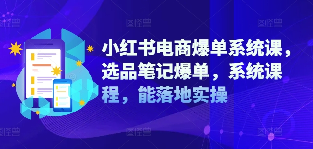 小红书电商爆单系统课，选品笔记爆单，系统课程，能落地实操-男爵娱创[知识付费]