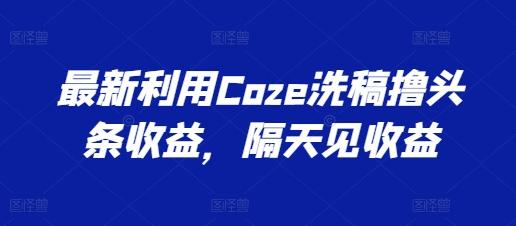 最新利用Coze洗稿撸头条收益，隔天见收益【揭秘】-男爵娱创[知识付费]