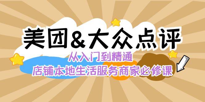 美团+大众点评 从入门到精通：店铺本地生活 流量提升 店铺运营 推广秘术 评价管理-男爵娱创[知识付费]