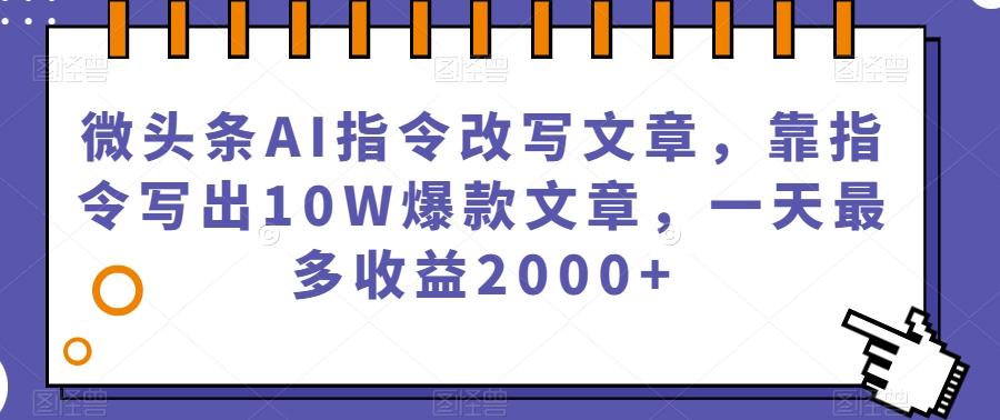 微头条AI指令改写文章，靠指令写出10W爆款文章，一天最多收益2000+【揭秘】-男爵娱创[知识付费]
