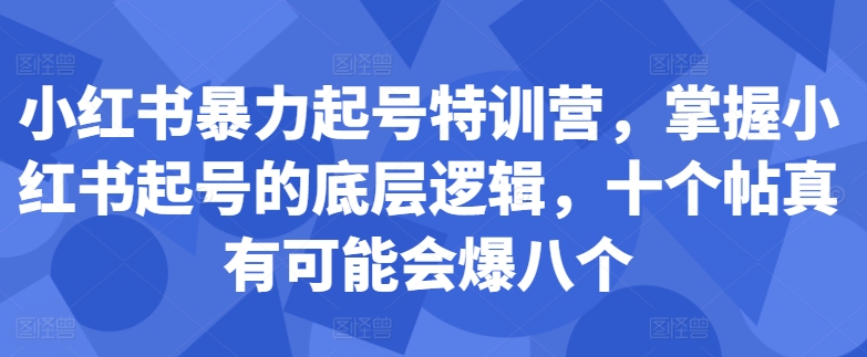 小红书暴力起号特训营，掌握小红书起号的底层逻辑，十个帖真有可能会爆八个-男爵娱创[知识付费]