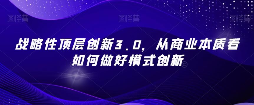 战略性顶层创新3.0，从商业本质看如何做好模式创新-男爵娱创[知识付费]