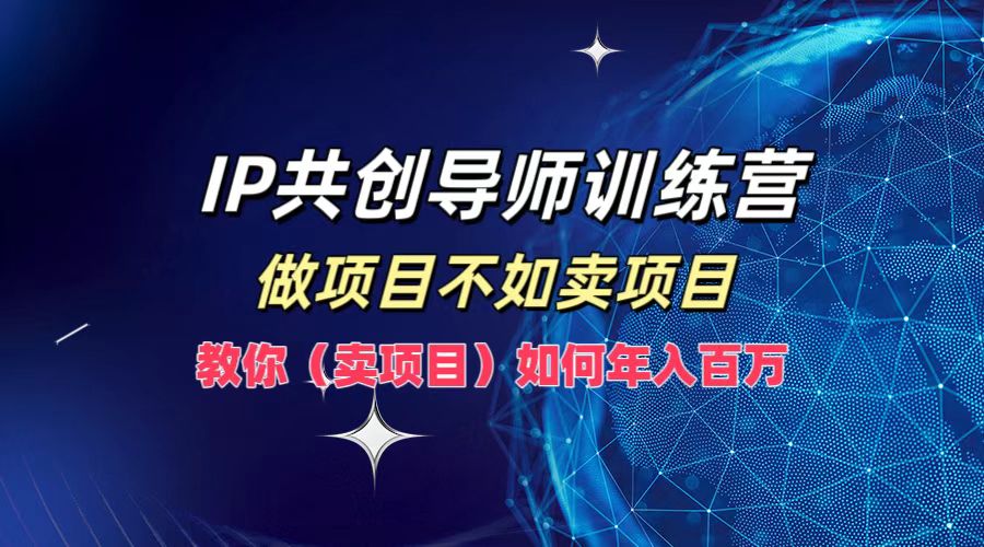 IP共创导师训练营，做项目不如卖项目，教你(卖项目)如何实现年入百万-男爵娱创[知识付费]