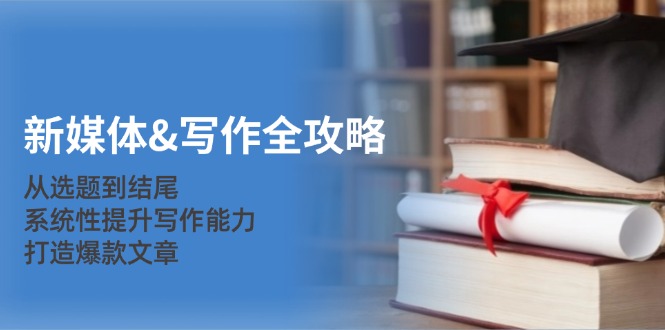 新媒体&写作全攻略：从选题到结尾，系统性提升写作能力，打造爆款文章-男爵娱创[知识付费]